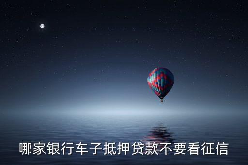 汽车抵押贷款不看征信(抵押征信贷款汽车看征信吗)-添财网