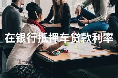 中国银行抵押车贷款多久下来(银行抵押车子贷款多久放款)-添财网