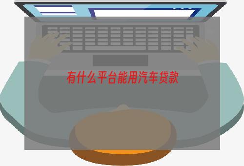 有什么平台能用汽车贷款