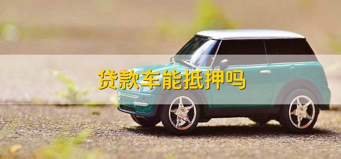 贷款车能否抵押(抵押车可以办贷款吗)-添财网