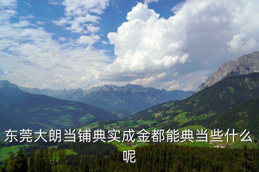 东莞大朗当铺典实成金都能典当些什么呢