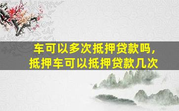 贷款车可以二次抵押贷款吗(抵押车贷款可以买房吗)-添财网