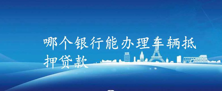 哪个银行可以用汽车抵押贷款(抵押贷款可以用车吗)-添财网