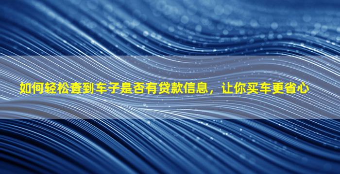 如何轻松查到车子是否有贷款信息，让你买车更省心