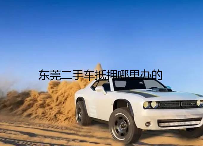 东莞二手车抵押哪里办的