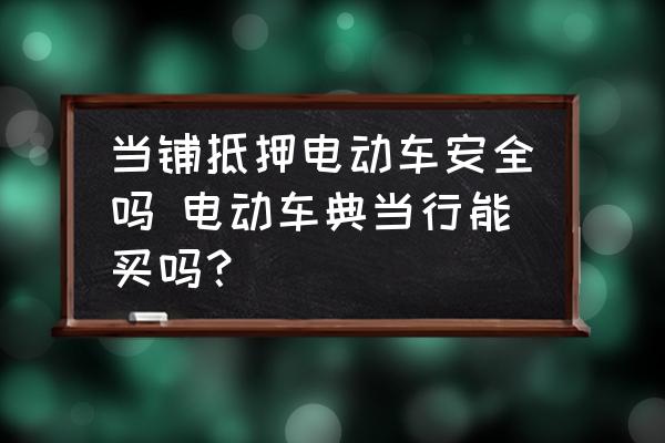 当铺抵押电动车安全吗 电动车典当行能买吗？