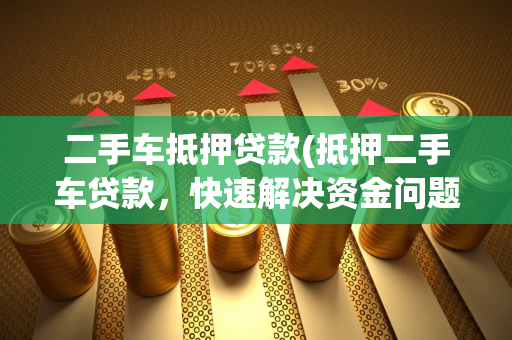 二手车抵押贷款(抵押二手车贷款，快速解决资金问题)