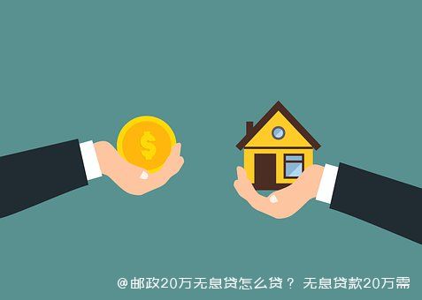 邮政20万无息贷怎么贷？ 无息贷款20万需要什么条件