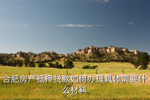 合肥房产抵押贷款如何办理具体需要什么材料