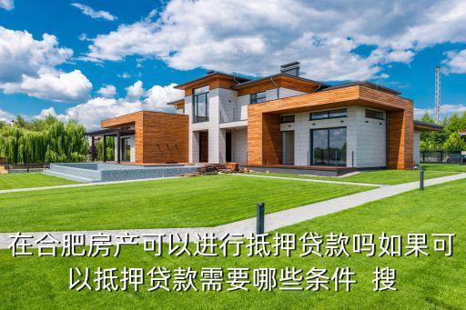 在合肥房产可以进行抵押贷款吗如果可以抵押贷款需要哪些条件  搜