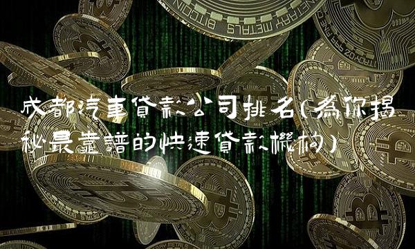 成都汽车贷款公司排名（为你揭秘最靠谱的快速贷款机构）