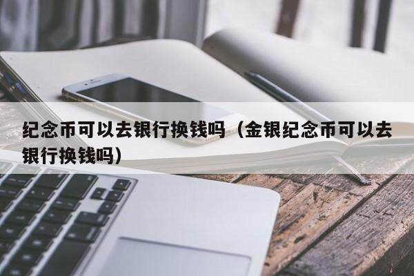 纪念币可以去银行换钱吗（金银纪念币可以去银行换钱吗）-第1张图片-腾赚网