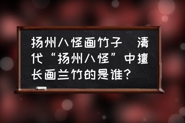扬州八怪画竹子(清代“扬州八怪”中擅长画兰竹的是谁？)