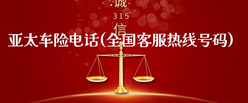亚太车险电话(全国客服**号码)