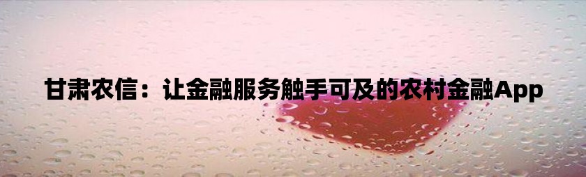 甘肃农信：让金融服务触手可及的农村金融App