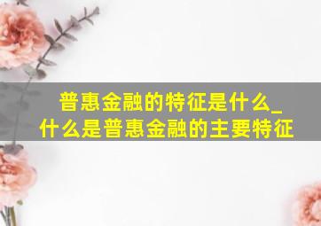 普惠金融的特征是什么_什么是普惠金融的主要特征