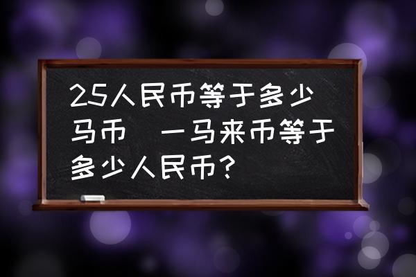 25人民币等于多少马币(一马来币等于多少人民币？)