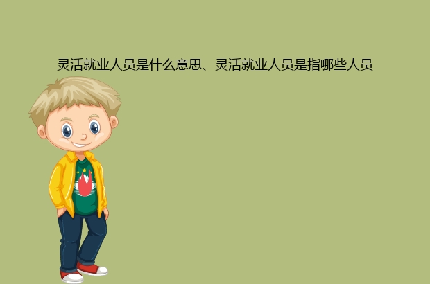 灵活就业人员是什么意思、灵活就业人员是指哪些人员