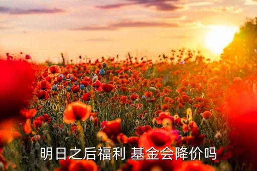 明日之后福利 基金会降价吗