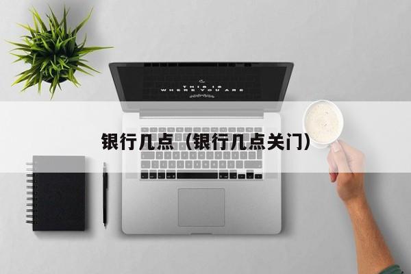 银行几点（银行几点关门）