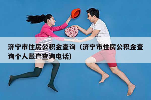 济宁市住房公积金查询（济宁市住房公积金查询个人账户查询电话）-第1张图片-长宁号