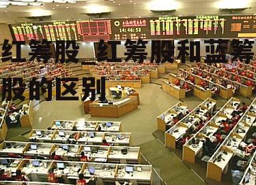 红筹股_红筹股和蓝筹股的区别