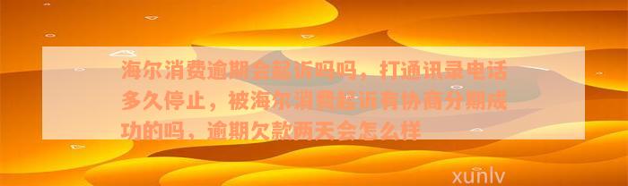 海尔消费逾期会起诉吗吗，打通讯录电话多久停止，被海尔消费起诉有协商分期成功的吗，逾期欠款两天会怎么样