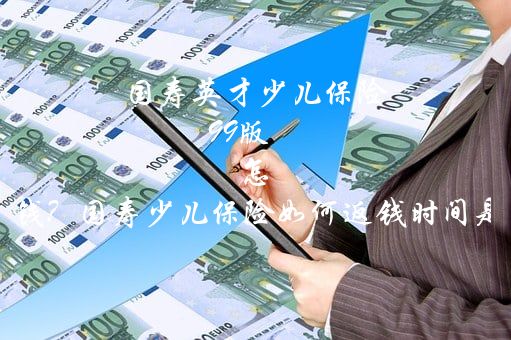 国寿英才少儿保险(99版)怎么返钱？国寿少儿保险如何返钱时间是多少