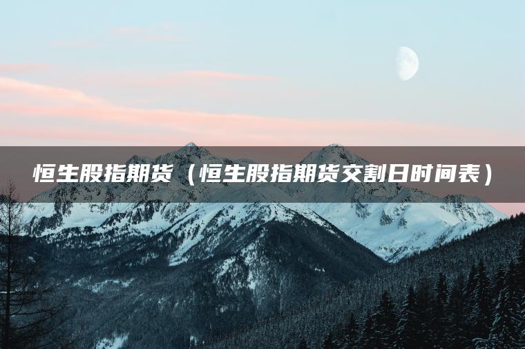 恒生股指期货（恒生股指期货交割日时间表）