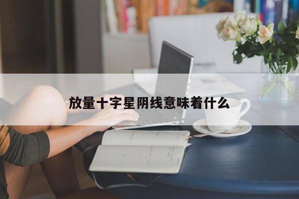 放量十字星阴线意味着什么  第1张