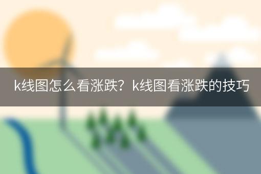 k线图怎么看涨跌？k线图看涨跌的技巧