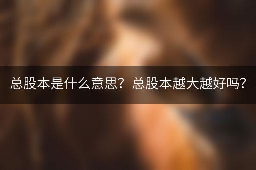 总股本是什么意思？总股本越大越好吗？
