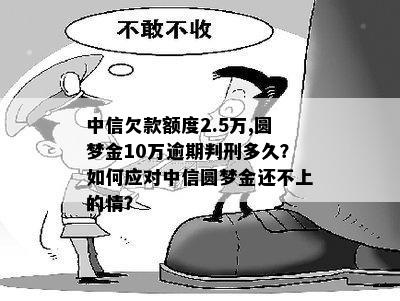 中信欠款额度2.5万,圆梦金10万逾期判刑多久？如何应对中信圆梦金还不上的情？