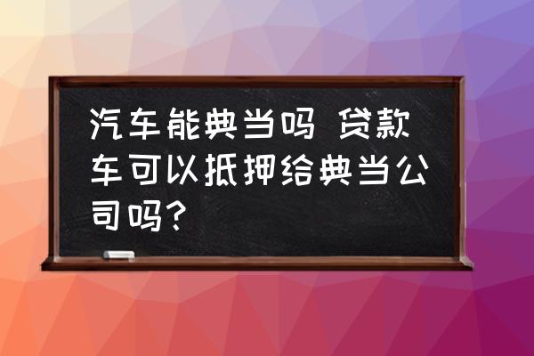汽车能典当吗 贷款车可以抵押给典当公司吗？