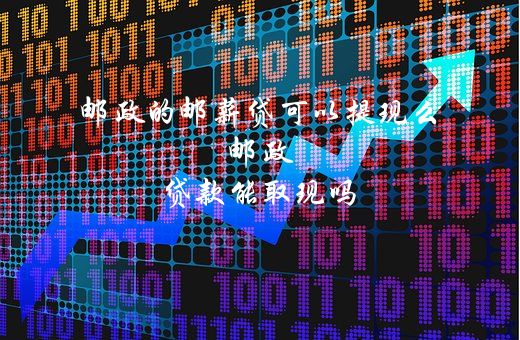 邮政的邮薪贷可以提现么（邮政贷款能取现吗）