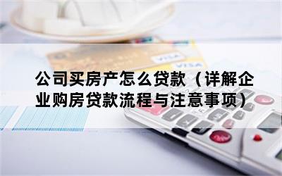 公司买房产怎么贷款（详解企业购房贷款流程与注意事项）