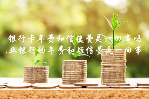 银行卡年费和信使费是一回事吗？农业银行的年费和短信费是一回事吗？