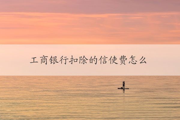 工商银行扣除的信使费怎么取消 工商银行信使费取消方法详解