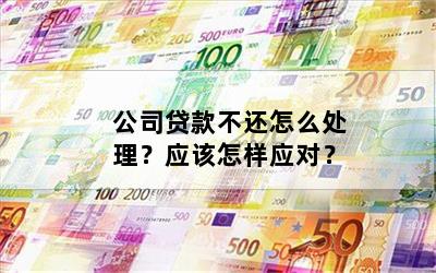 公司贷款不还怎么处理？应该怎样应对？