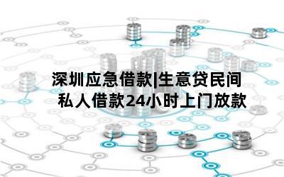深圳应急借款|生意贷民间私人借款24小时上门放款