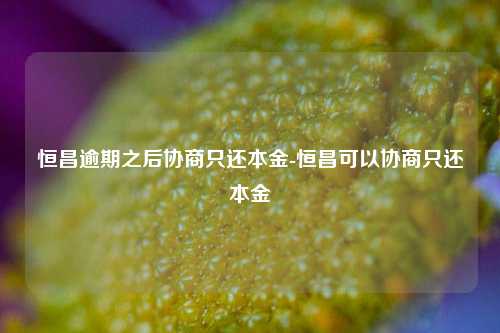 恒昌逾期之后协商只还本金-恒昌可以协商只还本金