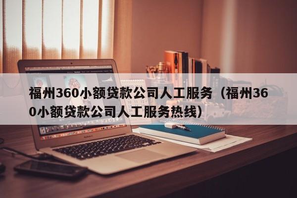 福州360小额贷款公司人工服务（福州360小额贷款公司人工服务热线）-第1张图片-旋风百科