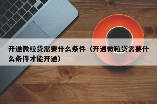开通微粒贷需要什么条件（开通微粒贷需要什么条件才能开通）
