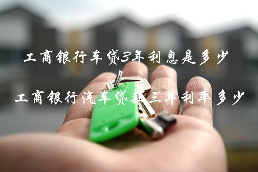 工商银行车贷3年利息是多少（工商银行汽车贷款三年利率多少）