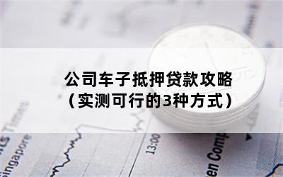 公司车子抵押贷款攻略（实测可行的3种方式）