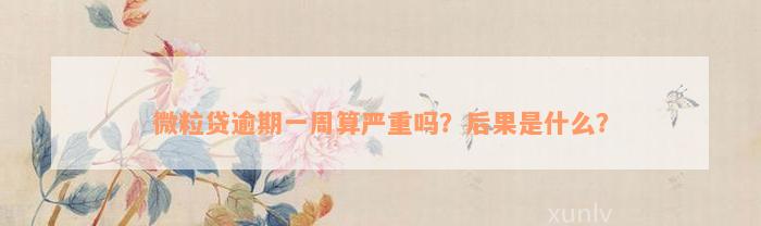 微粒贷逾期一周算严重吗？后果是什么？