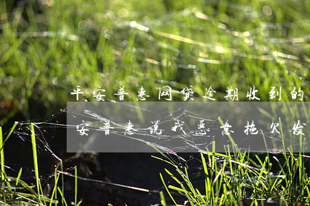 平安普惠网贷逾期收到的律师函是真的吗(平安普惠说我恶意拖欠发律师函给我)