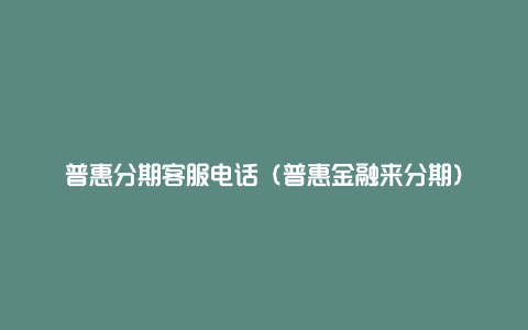 普惠分期客服电话（普惠金融来分期）