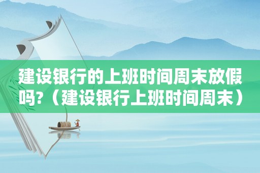 建设银行的上班时间周末放假吗?（建设银行上班时间周末）