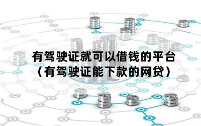 有驾驶证就可以借钱的平台（有驾驶证能下款的网贷）